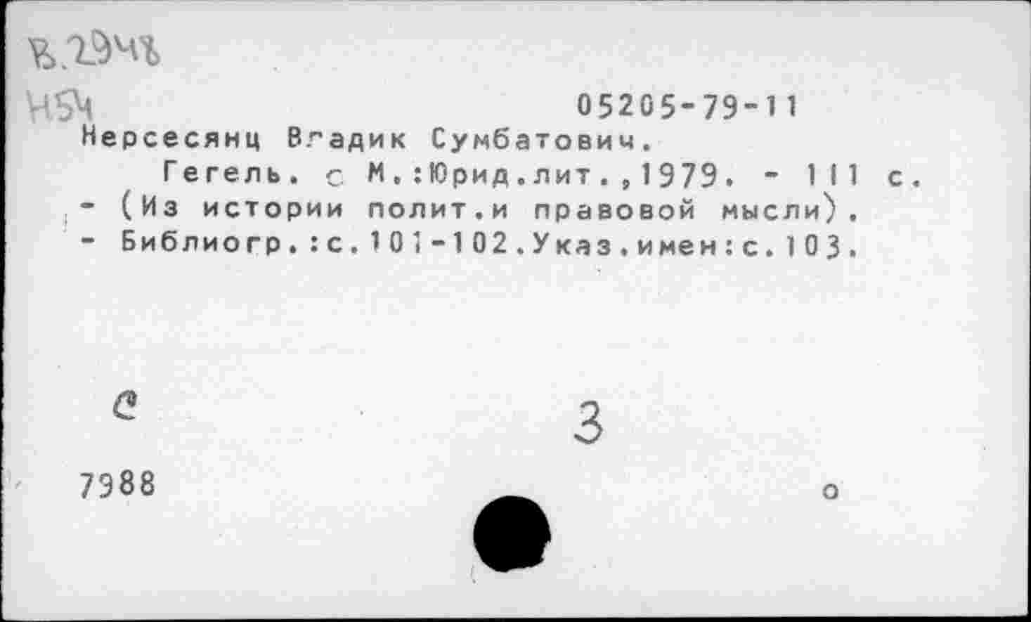 ﻿Ч5Ч	05205-79-11
Нерсесянц Владик Сумбатович. Гегель, с М.:Юрид.лит.,1979. - 111 с.
-	(Из истории полит.и правовой мысли).
-	Библиогр.:с.101-102.Указ.имен:с. 103.

7988
о